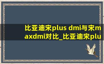 比亚迪宋plus dmi与宋maxdmi对比_比亚迪宋plusdmi和宋max dmi